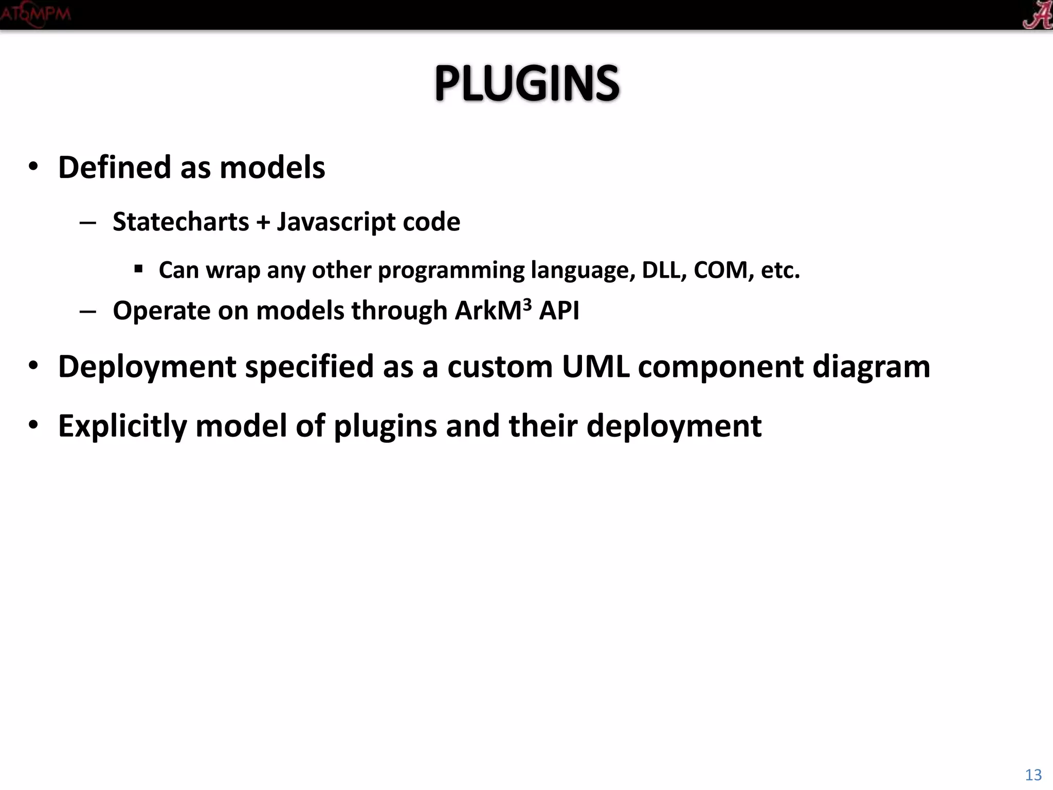 • Defined as models
– Statecharts + Javascript code
 Can wrap any other programming language, DLL, COM, etc.
– Operate on models through ArkM3 API
• Deployment specified as a custom UML component diagram
• Explicitly model of plugins and their deployment
13
 