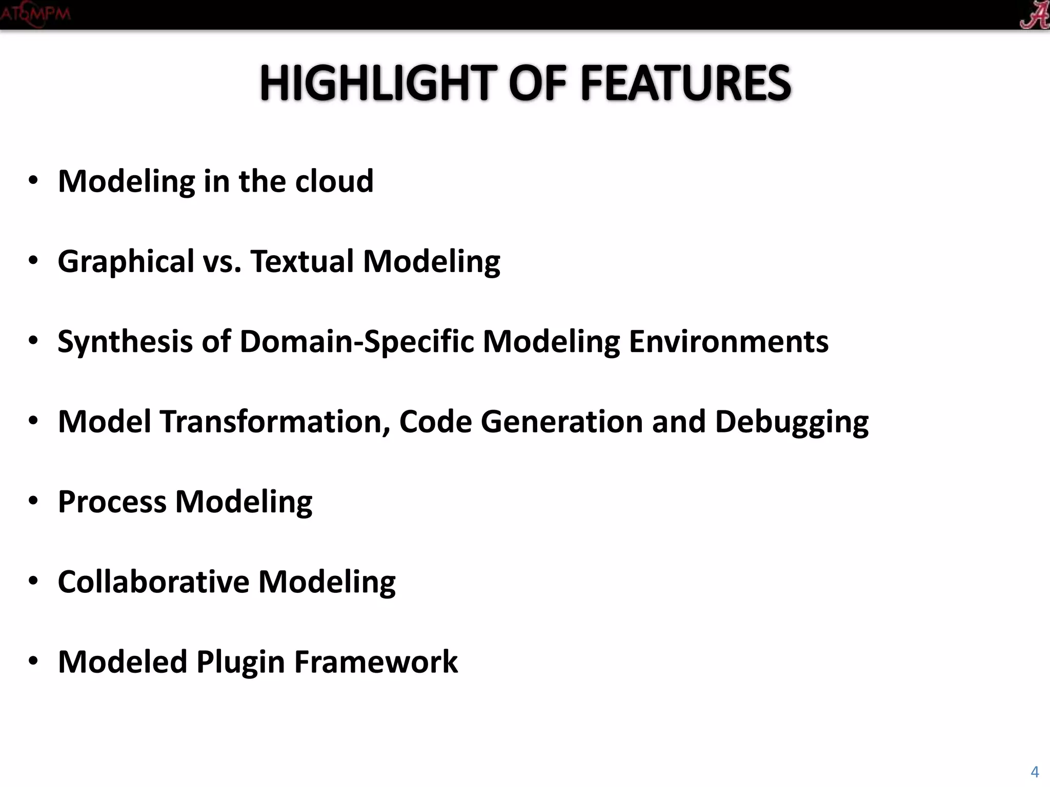 • Modeling in the cloud
• Graphical vs. Textual Modeling
• Synthesis of Domain-Specific Modeling Environments
• Model Transformation, Code Generation and Debugging
• Process Modeling
• Collaborative Modeling
• Modeled Plugin Framework
4
 