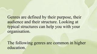 Genres are defined by their purpose, their
audience and their structure. Looking at
typical structures can help you with your
organisation.
The following genres are common in higher
education.
 