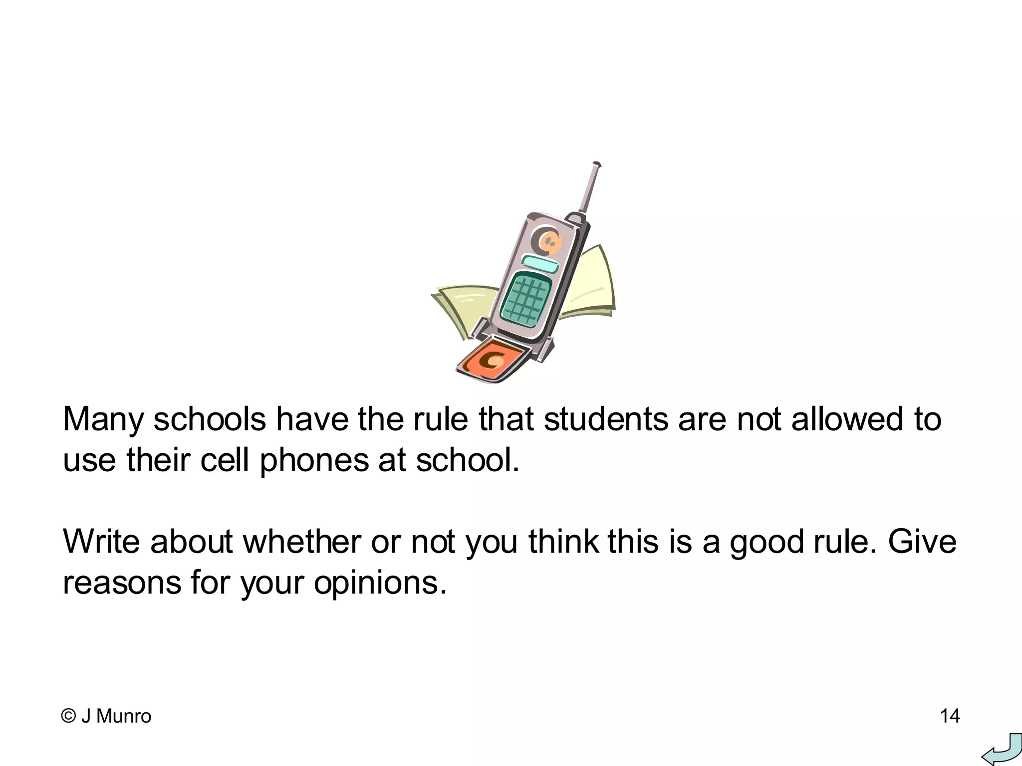 Many schools have the rule that students are not allowed to use their cell phones at school. Write about whether or not you think this is a good rule. Give reasons for your opinions. 