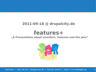 2011-09-18 @ drupalcity.de

                            features+
     „A Presentation about monsters, features and the plus“




features+ | 2011­09­18 | drupalcity.de | Florian Latzel | http://is­loesungen.de     1
 