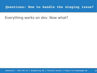 Questions: How to handle the staging issue?


Everything works on dev. Now what?




features+ | 2011­09­18 | drupalcity.de | Florian Latzel | http://is­loesungen.de     16
 