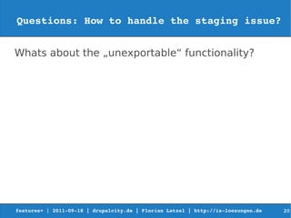 Questions: How to handle the staging issue?


Whats about the „unexportable“ functionality?




features+ | 2011­09­18 | drupalcity.de | Florian Latzel | http://is­loesungen.de     20
 