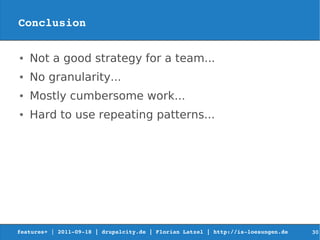 Conclusion

●   Not a good strategy for a team...
●   No granularity...
●   Mostly cumbersome work...
●   Hard to use repeating patterns...




features+ | 2011­09­18 | drupalcity.de | Florian Latzel | http://is­loesungen.de     30
 