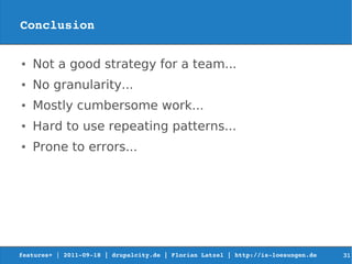 Conclusion

●   Not a good strategy for a team...
●   No granularity...
●   Mostly cumbersome work...
●   Hard to use repeating patterns...
●   Prone to errors...




features+ | 2011­09­18 | drupalcity.de | Florian Latzel | http://is­loesungen.de     31
 