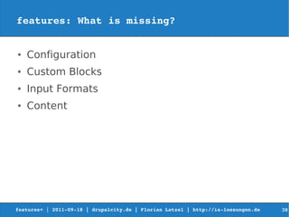 features: What is missing?


●   Configuration
●   Custom Blocks
●   Input Formats
●   Content




features+ | 2011­09­18 | drupalcity.de | Florian Latzel | http://is­loesungen.de     38
 