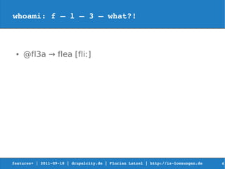 whoami: f – l – 3 – what?!



 ●   @fl3a → flea [fliː]




features+ | 2011­09­18 | drupalcity.de | Florian Latzel | http://is­loesungen.de     4
 