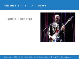 whoami: f – l – 3 – what?!



 ●   @fl3a → flea [fliː]




features+ | 2011­09­18 | drupalcity.de | Florian Latzel | http://is­loesungen.de     5
 