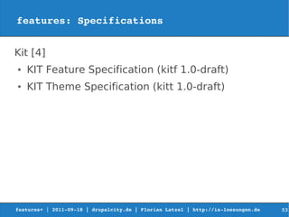 features: Specifications


Kit [4]
●   KIT Feature Specification (kitf 1.0-draft)
●   KIT Theme Specification (kitt 1.0-draft)




features+ | 2011­09­18 | drupalcity.de | Florian Latzel | http://is­loesungen.de     53
 
