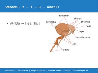 whoami: f – l – 3 – what?!



 ●   @fl3a → flea [fliː]




features+ | 2011­09­18 | drupalcity.de | Florian Latzel | http://is­loesungen.de     6
 