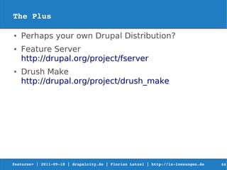 The Plus

●   Perhaps your own Drupal Distribution?
●   Feature Server
    http://drupal.org/project/fserver
●   Drush Make
    http://drupal.org/project/drush_make




features+ | 2011­09­18 | drupalcity.de | Florian Latzel | http://is­loesungen.de     64
 