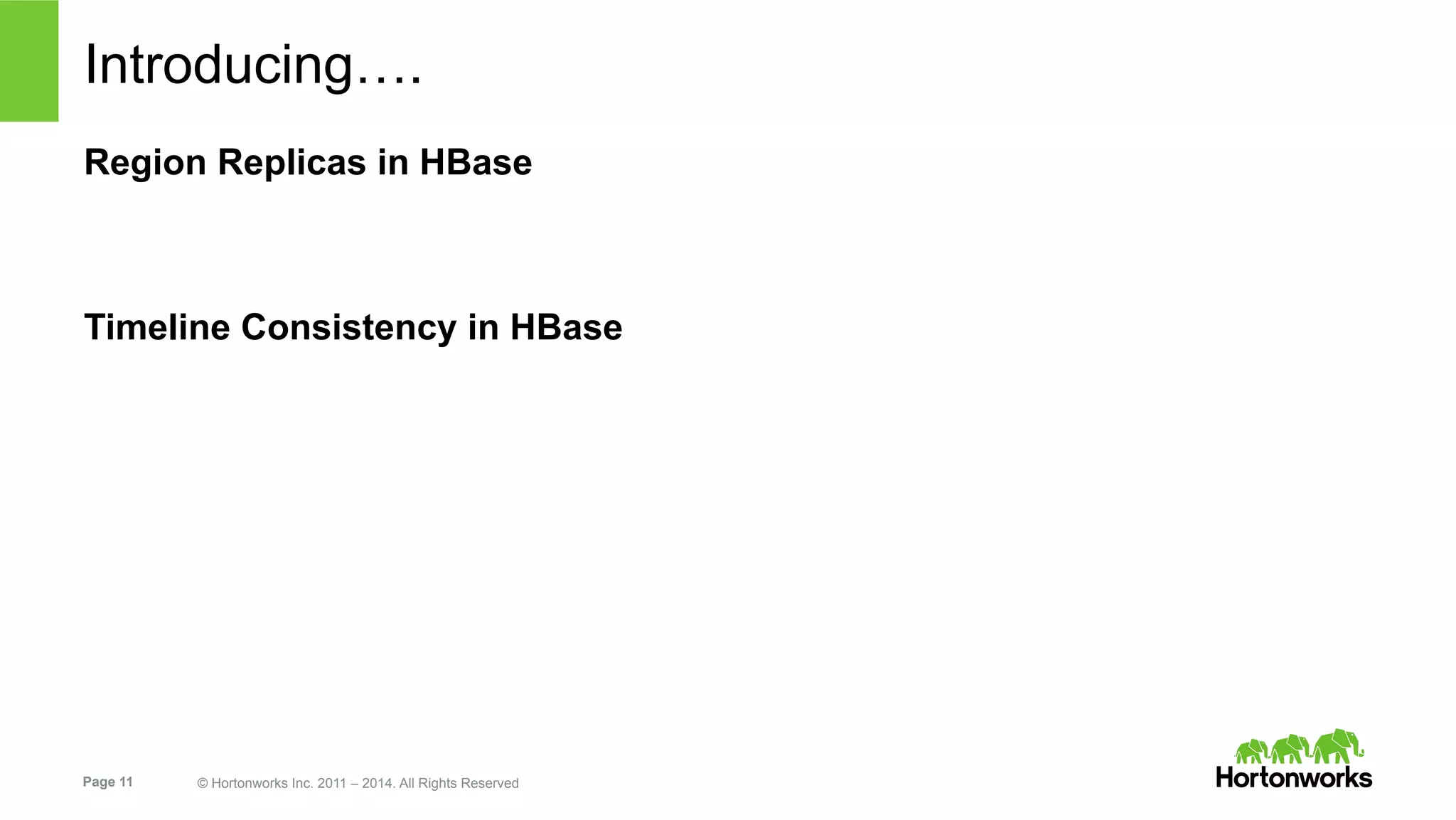 Page 11 © Hortonworks Inc. 2011 – 2014. All Rights Reserved
Introducing….
Region Replicas in HBase
Timeline Consistency in HBase
 