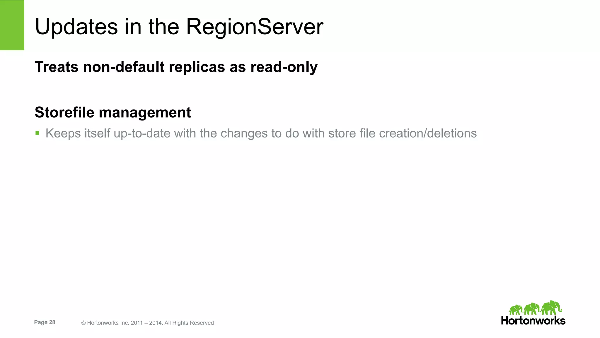 Page 28 © Hortonworks Inc. 2011 – 2014. All Rights Reserved
Updates in the RegionServer
Treats non-default replicas as read-only
Storefile management
§  Keeps itself up-to-date with the changes to do with store file creation/deletions
 