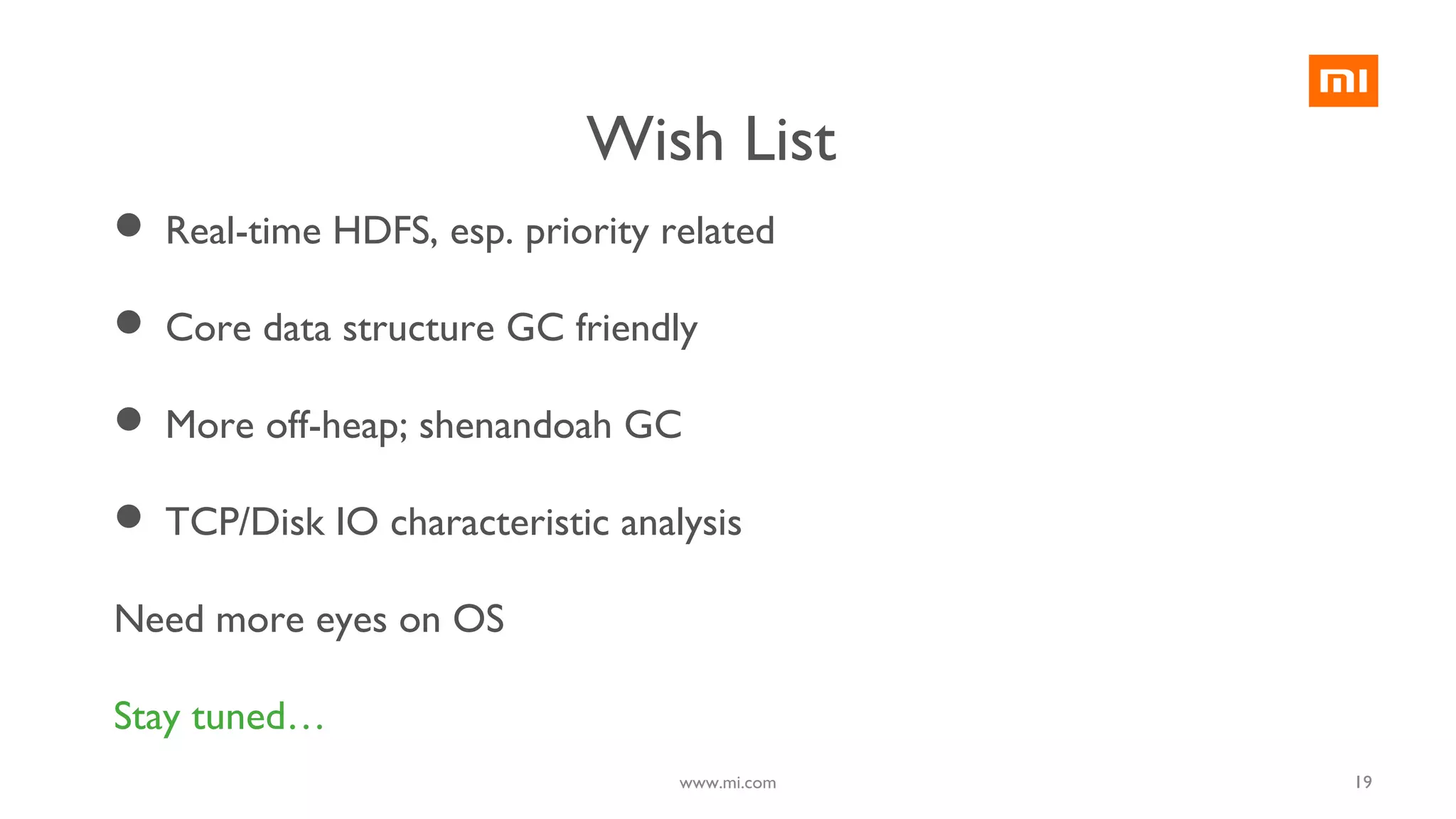 19
 Real-time HDFS, esp. priority related
 Core data structure GC friendly
 More off-heap; shenandoah GC
 TCP/Disk IO characteristic analysis
Need more eyes on OS
Stay tuned…
www.mi.com
Wish List
 