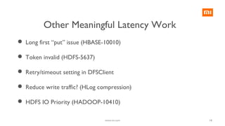 18
 Long first “put” issue (HBASE-10010)
 Token invalid (HDFS-5637)
 Retry/timeout setting in DFSClient
 Reduce write traffic? (HLog compression)
 HDFS IO Priority (HADOOP-10410)
Other Meaningful Latency Work
www.mi.com
 
