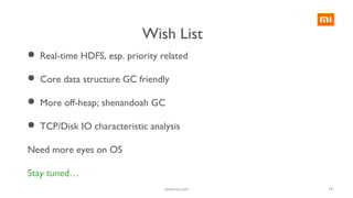 19
 Real-time HDFS, esp. priority related
 Core data structure GC friendly
 More off-heap; shenandoah GC
 TCP/Disk IO characteristic analysis
Need more eyes on OS
Stay tuned…
www.mi.com
Wish List
 