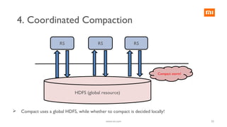 4. Coordinated Compaction
HDFS (global resource)
RS RS RS
Compact storm!
 Compact uses a global HDFS, while whether to compact is decided locally!
33www.mi.com
 