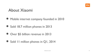 4
About Xiaomi
 Mobile internet company founded in 2010
 Sold 18.7 million phones in 2013
 Over $5 billion revenue in 2013
 Sold 11 million phones in Q1, 2014
www.mi.com
 