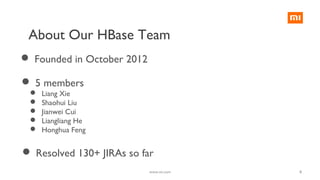 8
About Our HBase Team
 Founded in October 2012
 5 members
 Liang Xie
 Shaohui Liu
 Jianwei Cui
 Liangliang He
 Honghua Feng
 Resolved 130+ JIRAs so far
www.mi.com
 