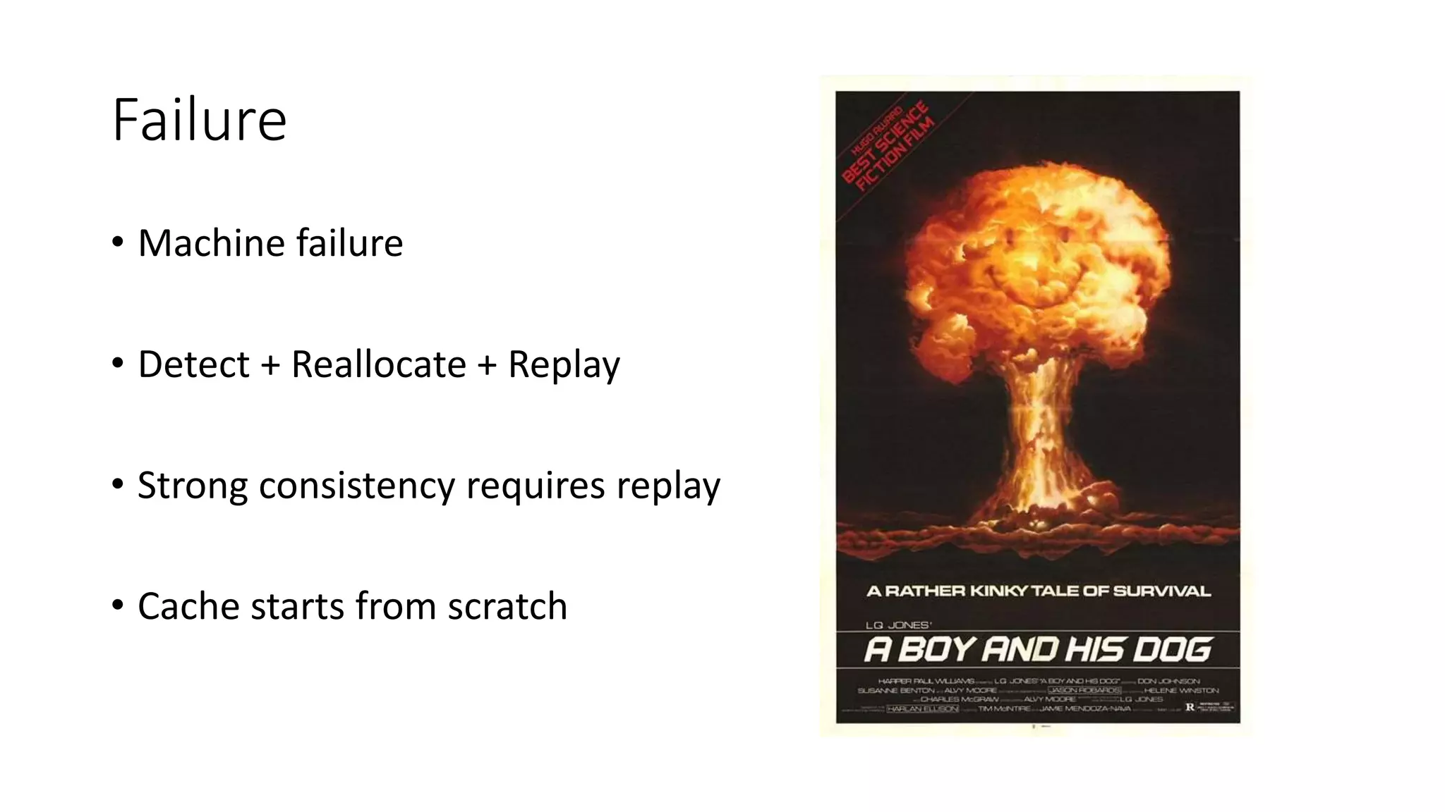 Failure
• Machine failure
• Detect + Reallocate + Replay
• Strong consistency requires replay
• Cache starts from scratch
 