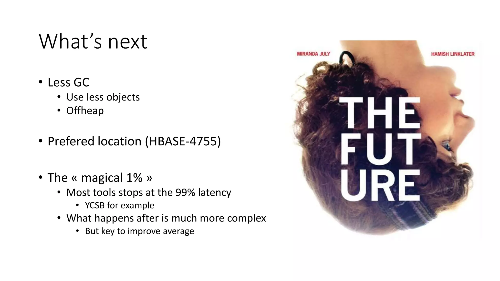 What’s next
• Less GC
• Use less objects
• Offheap
• Prefered location (HBASE-4755)
• The « magical 1% »
• Most tools stops at the 99% latency
• YCSB for example
• What happens after is much more complex
• But key to improve average
 