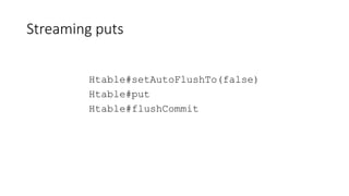 Streaming puts
Htable#setAutoFlushTo(false)
Htable#put
Htable#flushCommit
 