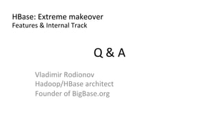 Q	
  &	
  A	
  	
  
Vladimir	
  Rodionov	
  
Hadoop/HBase	
  architect	
  
Founder	
  of	
  BigBase.org	
  
HBase:	
  Extreme	
  makeover	
  
Features	
  &	
  Internal	
  Track	
  
 