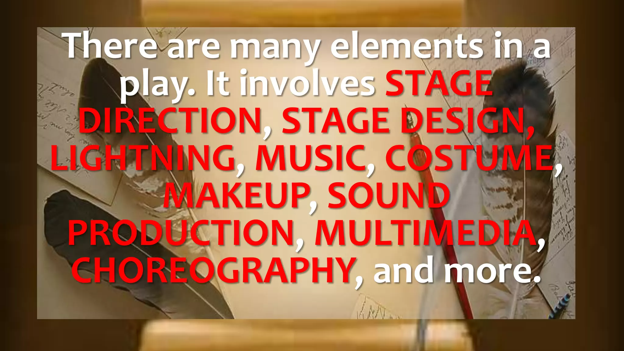 There are many elements in a
play. It involves STAGE
DIRECTION, STAGE DESIGN,
LIGHTNING, MUSIC, COSTUME,
MAKEUP, SOUND
PRODUCTION, MULTIMEDIA,
CHOREOGRAPHY, and more.