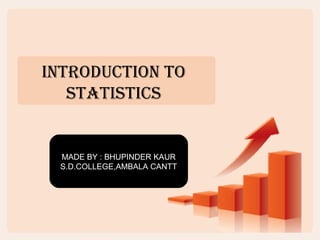 IntroductIon to
statIstIcs
MADE BY : BHUPINDER KAUR
S.D.COLLEGE,AMBALA CANTT
 
