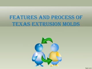 Features and process oF
 texas extrusion molds
 
