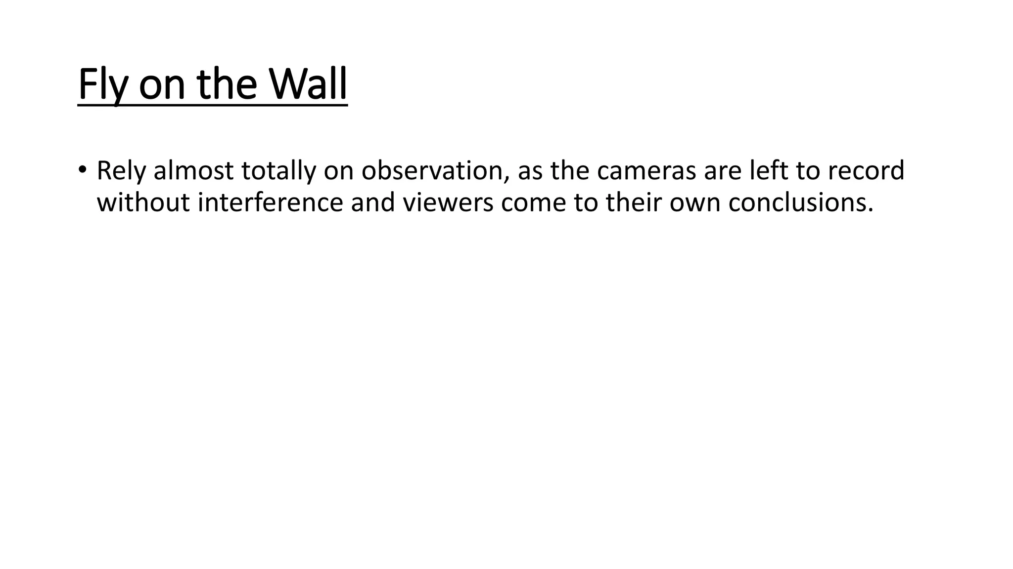 Fly on the Wall
• Rely almost totally on observation, as the cameras are left to record
without interference and viewers come to their own conclusions.
 