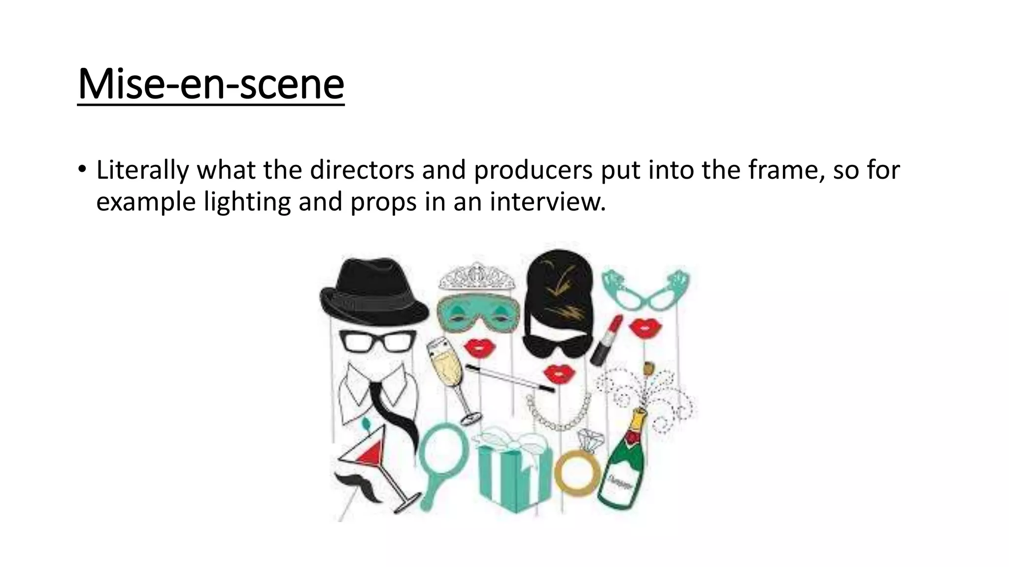 Mise-en-scene
• Literally what the directors and producers put into the frame, so for
example lighting and props in an interview.
 
