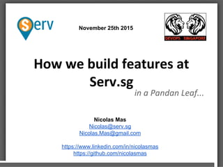 How we build features at
Serv.sg
in a Pandan Leaf...
November 25th 2015
Nicolas Mas
Nicolas@serv.sg
Nicolas.Mas@gmail.com
https://www.linkedin.com/in/nicolasmas
https://github.com/nicolasmas
 