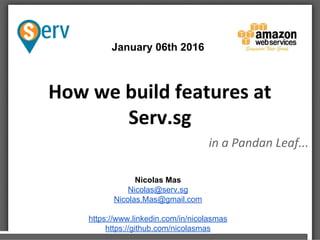 How we build features at
Serv.sg
in a Pandan Leaf...
January 06th 2016
Nicolas Mas
Nicolas@serv.sg
Nicolas.Mas@gmail.com
https://www.linkedin.com/in/nicolasmas
https://github.com/nicolasmas
 