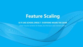 Feature Scaling
IS IT LIKE SCHOOL DRESS ? EVERYONE WEARS THE SAME
(Their may be variation of shades, but the base color remains same)
 