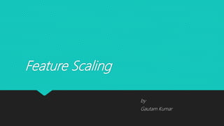 Feature Scaling
by
Gautam Kumar
 