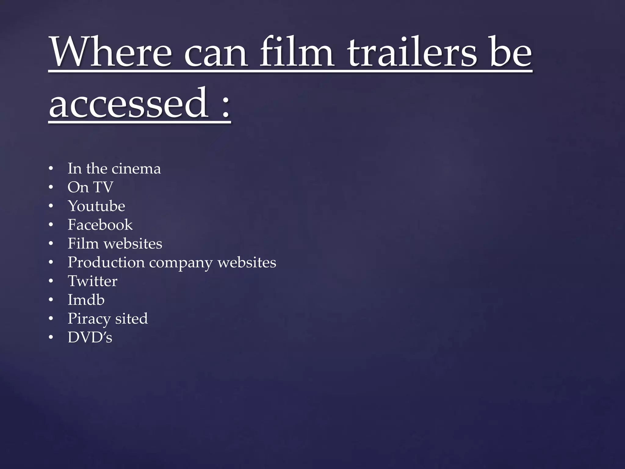 Where can film trailers be 
accessed : 
• In the cinema 
• On TV 
• Youtube 
• Facebook 
• Film websites 
• Production company websites 
• Twitter 
• Imdb 
• Piracy sited 
• DVD’s 
 