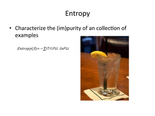 Entropy	
  
•  Characterize	
  the	
  (im)purity	
  of	
  an	
  collec7on	
  of	
  
examples	
  
𝐸𝑛𝑡𝑟𝑜𝑝𝑦( 𝑆)=   −∑𝑖↑▒​ 𝑃↓𝑖  𝐼𝑛​ 𝑃↓𝑖 	
  

 