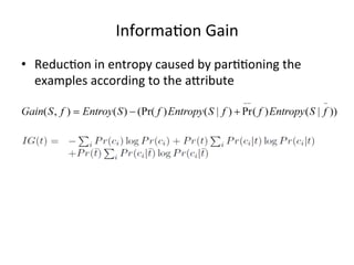 Informa7on	
  Gain	
  
•  Reduc7on	
  in	
  entropy	
  caused	
  by	
  par77oning	
  the	
  
examples	
  according	
  to	
  the	
  a>ribute	
  

 