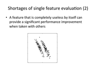 Shortages	
  of	
  single	
  feature	
  evalua7on	
  (2)	
  
•  A	
  feature	
  that	
  is	
  completely	
  useless	
  by	
  itself	
  can	
  
provide	
  a	
  signiﬁcant	
  performance	
  improvement	
  
when	
  taken	
  with	
  others	
  

 
