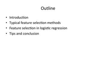 Outline	
  
• 
• 
• 
• 

Introduc7on	
  
Typical	
  feature	
  selec7on	
  methods	
  
Feature	
  selec7on	
  in	
  logis7c	
  regression	
  
Tips	
  and	
  conclusion	
  

 