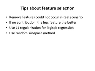 Tips	
  about	
  feature	
  selec7on	
  
• 
• 
• 
• 

Remove	
  features	
  could	
  not	
  occur	
  in	
  real	
  scenario	
  
If	
  no	
  contribu7on,	
  the	
  less	
  feature	
  the	
  be>er	
  
Use	
  L1	
  regulariza7on	
  for	
  logis7c	
  regression	
  
Use	
  random	
  subspace	
  method	
  

 
