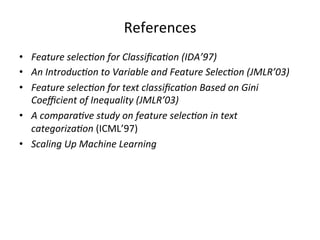 References	
  
•  Feature	
  selec)on	
  for	
  Classiﬁca)on	
  (IDA’97)	
  
•  An	
  Introduc)on	
  to	
  Variable	
  and	
  Feature	
  Selec)on	
  (JMLR’03)	
  
•  Feature	
  selec)on	
  for	
  text	
  classiﬁca)on	
  Based	
  on	
  Gini	
  
Coeﬃcient	
  of	
  Inequality	
  (JMLR’03)	
  
•  A	
  compara)ve	
  study	
  on	
  feature	
  selec)on	
  in	
  text	
  
categoriza)on	
  (ICML’97)	
  
•  Scaling	
  Up	
  Machine	
  Learning	
  

 
