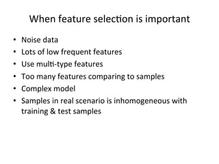 When	
  feature	
  selec7on	
  is	
  important	
  
• 
• 
• 
• 
• 
• 

Noise	
  data	
  
Lots	
  of	
  low	
  frequent	
  features	
  
Use	
  mul7-­‐type	
  features	
  
Too	
  many	
  features	
  comparing	
  to	
  samples	
  
Complex	
  model	
  
Samples	
  in	
  real	
  scenario	
  is	
  inhomogeneous	
  with	
  
training	
  &	
  test	
  samples	
  

 