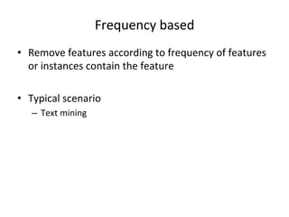 Frequency	
  based	
  
•  Remove	
  features	
  according	
  to	
  frequency	
  of	
  features	
  
or	
  instances	
  contain	
  the	
  feature	
  
•  Typical	
  scenario	
  
–  Text	
  mining	
  

 