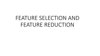 FEATURE SELECTION AND
FEATURE REDUCTION
 