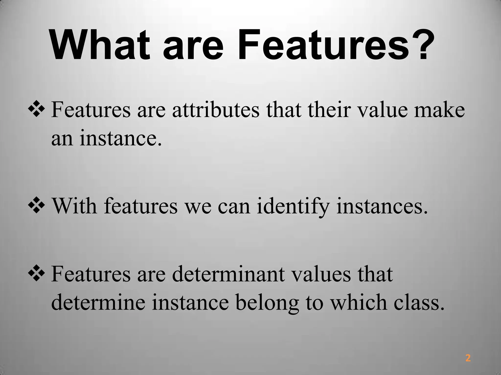 What are Features?
 Features are attributes that their value make
an instance.
 With features we can identify instances.
 Features are determinant values that
determine instance belong to which class.
2
 