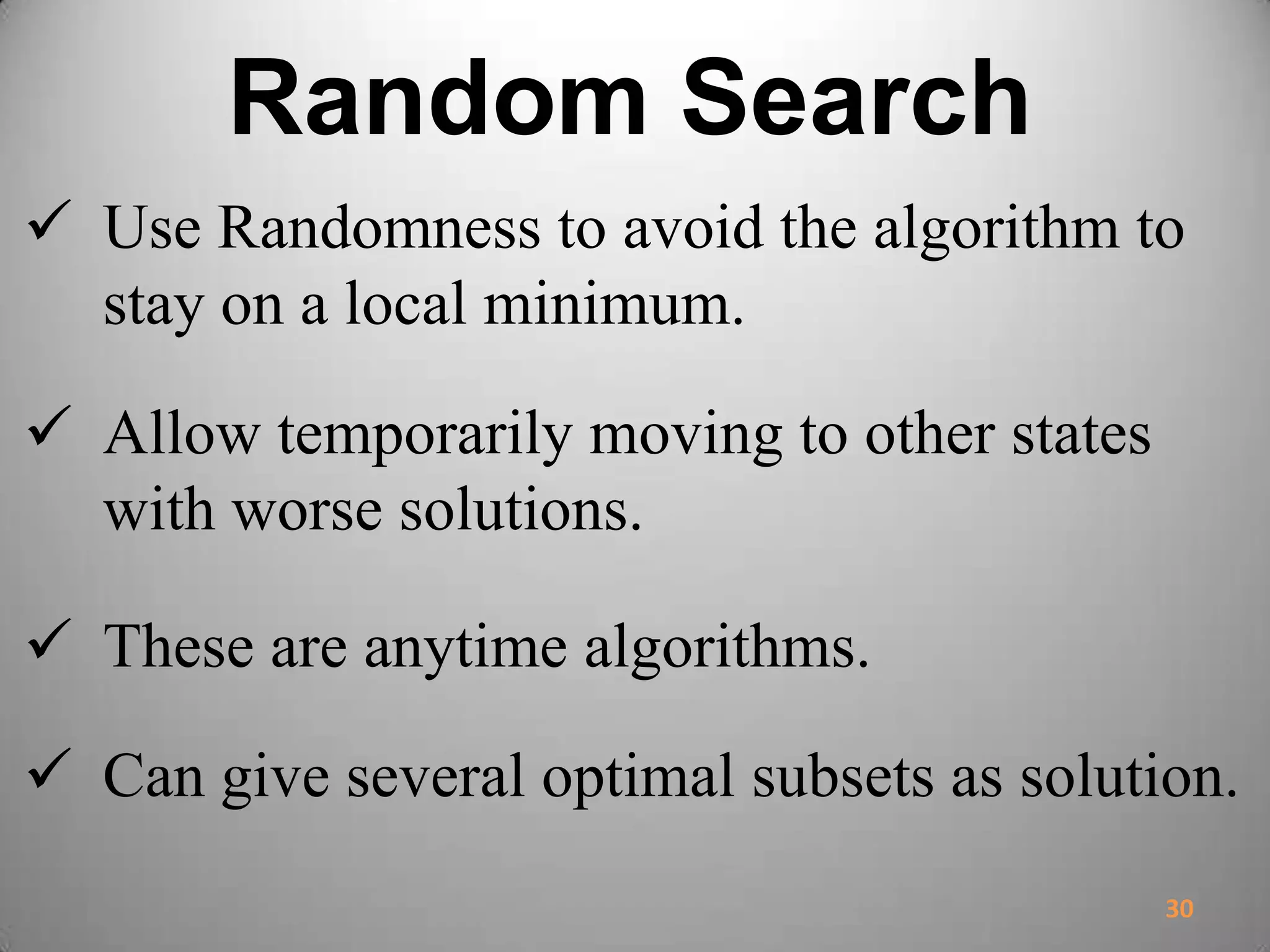 Random Search
 Use Randomness to avoid the algorithm to
stay on a local minimum.
 Allow temporarily moving to other states
with worse solutions.
 These are anytime algorithms.
 Can give several optimal subsets as solution.
30
 