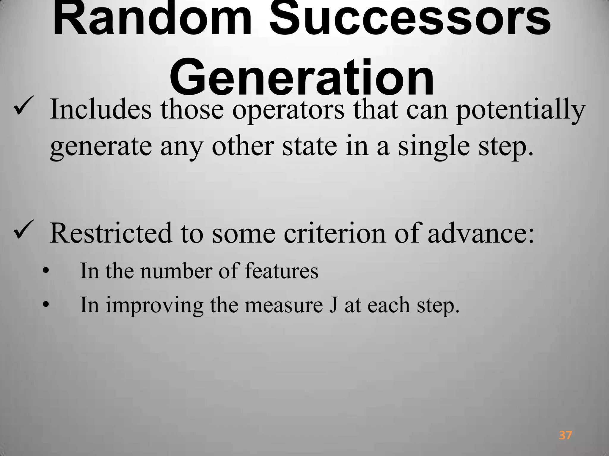 Random Successors
Generation Includes those operators that can potentially
generate any other state in a single step.
 Restricted to some criterion of advance:
• In the number of features
• In improving the measure J at each step.
37
 