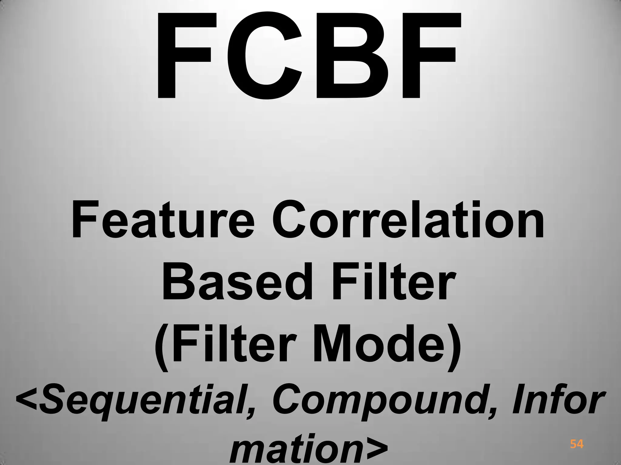 FCBF
Feature Correlation
Based Filter
(Filter Mode)
<Sequential, Compound, Infor
mation> 54
 